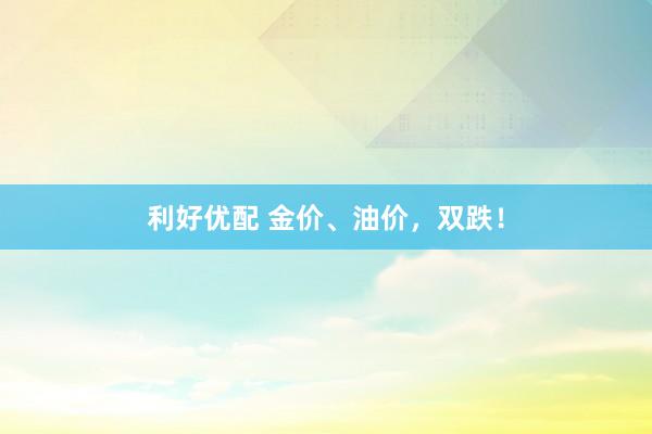 利好优配 金价、油价,双跌!