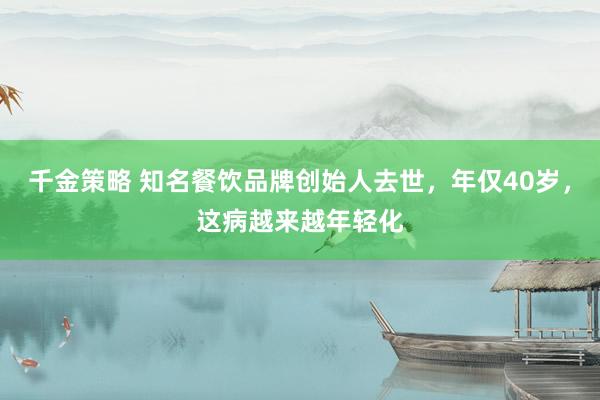 千金策略 知名餐饮品牌创始人去世,年仅40岁,这病越来越年轻化