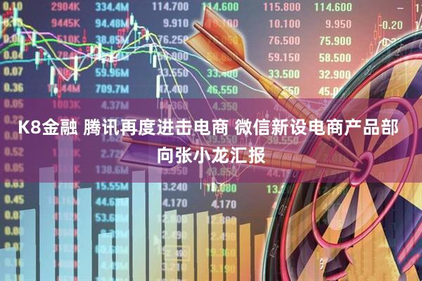 K8金融 腾讯再度进击电商 微信新设电商产品部 向张小龙汇报