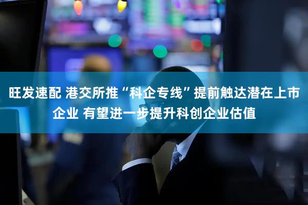旺发速配 港交所推“科企专线”提前触达潜在上市企业 有望进一步提升科创企业估值
