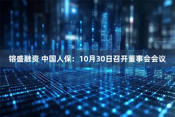 镕盛融资 中国人保：10月30日召开董事会会议