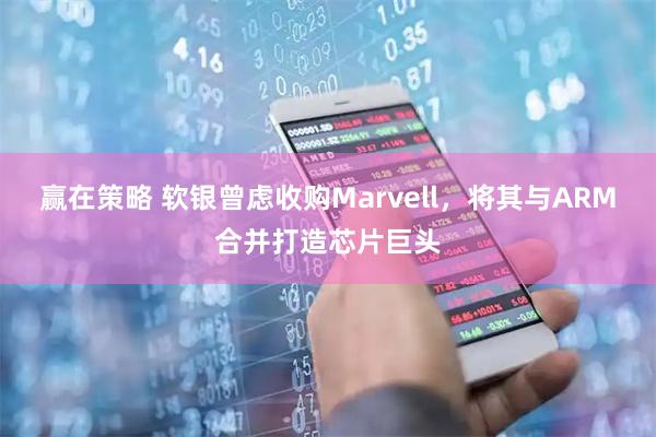 赢在策略 软银曾虑收购Marvell，将其与ARM合并打造芯片巨头