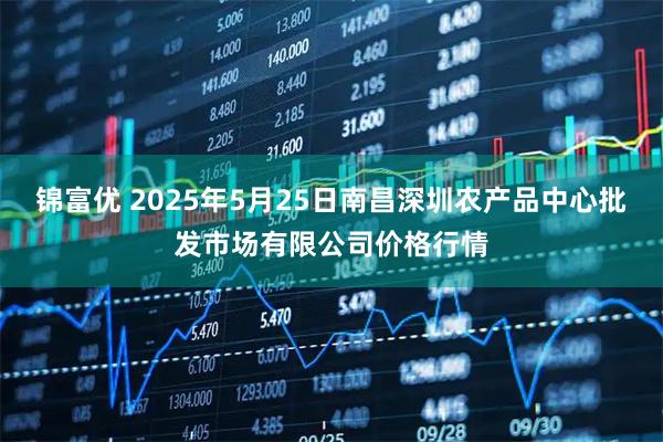 锦富优 2025年5月25日南昌深圳农产品中心批发市场有限公司价格行情