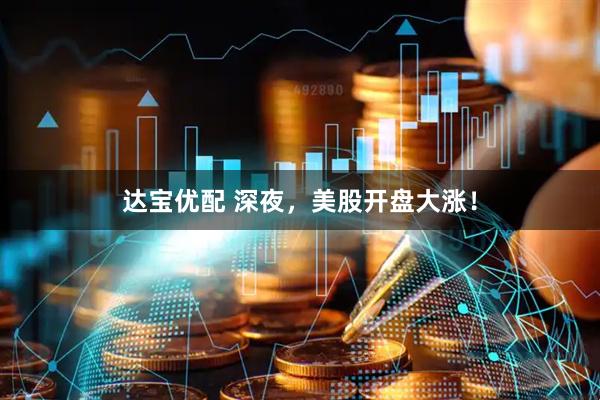 达宝优配 深夜，美股开盘大涨！