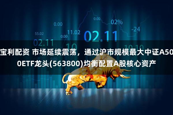 宝利配资 市场延续震荡，通过沪市规模最大中证A500ETF龙头(563800)均衡配置A股核心资产