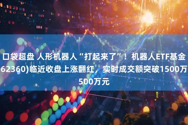 口袋超盘 人形机器人“打起来了”！机器人ETF基金(562360)临近收盘上涨翻红，实时成交额突破1500万元