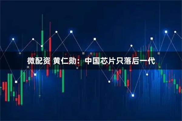 微配资 黄仁勋：中国芯片只落后一代