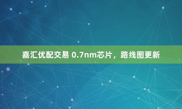 嘉汇优配交易 0.7nm芯片，路线图更新