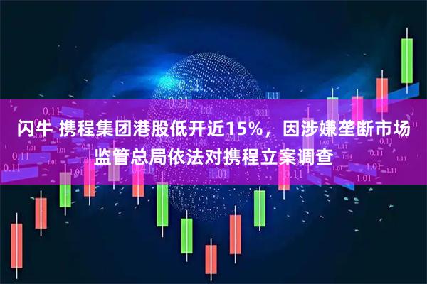 闪牛 携程集团港股低开近15%，因涉嫌垄断市场监管总局依法对携程立案调查