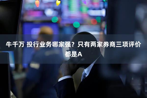 牛千万 投行业务哪家强？只有两家券商三项评价都是A
