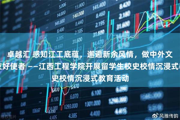 卓越汇 感知江工底蕴,邂逅新余风情,做中外文化交流友好使者 ——江西工程学院开展留学生校史校情沉浸式教育活动