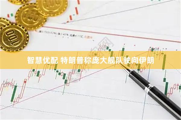 智慧优配 特朗普称庞大舰队驶向伊朗