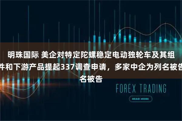 明珠国际 美企对特定陀螺稳定电动独轮车及其组件和下游产品提起337调查申请,多家中企为列名被告