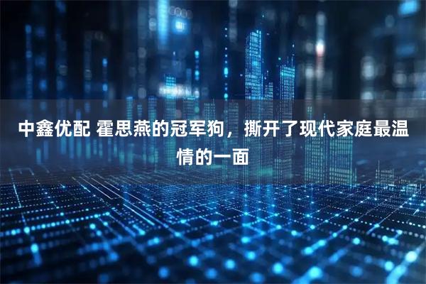 中鑫优配 霍思燕的冠军狗，撕开了现代家庭最温情的一面