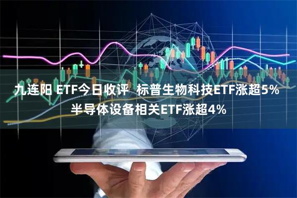 九连阳 ETF今日收评  标普生物科技ETF涨超5% 半导体设备相关ETF涨超4%