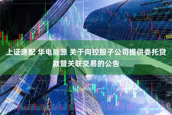 上证速配 华电能源 关于向控股子公司提供委托贷款暨关联交易的公告
