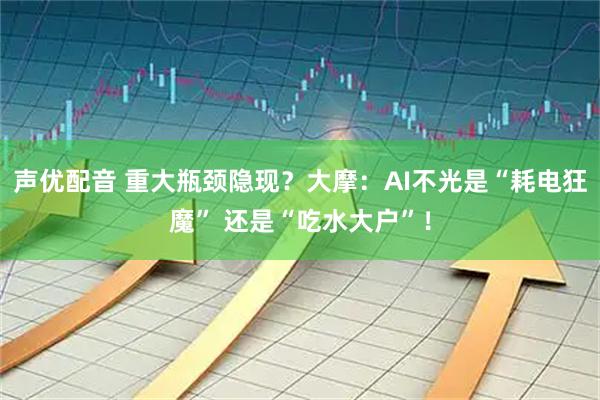 声优配音 重大瓶颈隐现？大摩：AI不光是“耗电狂魔” 还是“吃水大户”！