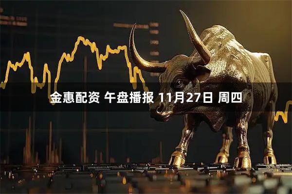 金惠配资 午盘播报 11月27日 周四