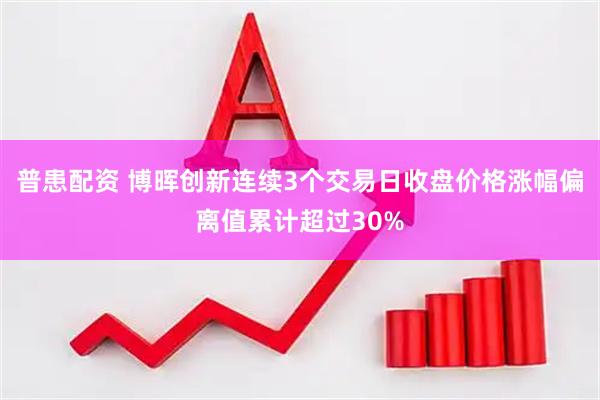 普患配资 博晖创新连续3个交易日收盘价格涨幅偏离值累计超过30%