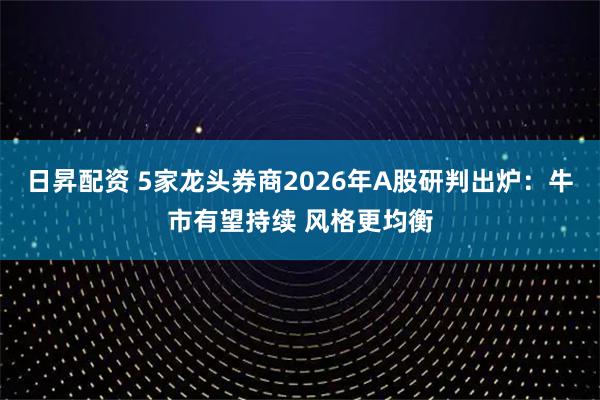 日昇配资 5家龙头券商2026年A股研判出炉：牛市有望持续 风格更均衡