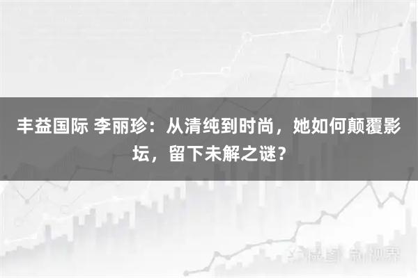 丰益国际 李丽珍：从清纯到时尚，她如何颠覆影坛，留下未解之谜？