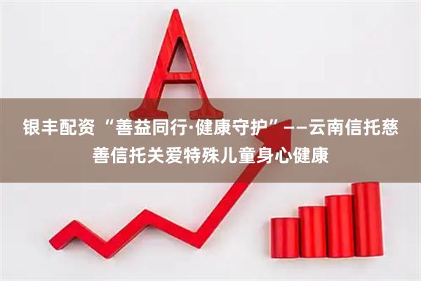 银丰配资 “善益同行·健康守护”——云南信托慈善信托关爱特殊儿童身心健康