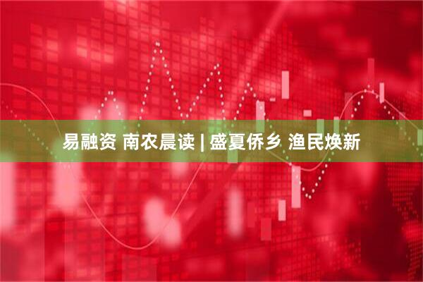 易融资 南农晨读 | 盛夏侨乡 渔民焕新